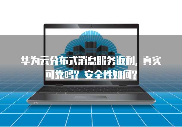 华为云分布式消息服务返利, 真实可靠吗? 安全性如何?