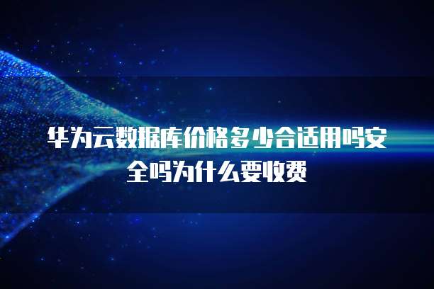 华为云数据库价格多少合适用吗安全吗为什么要收费