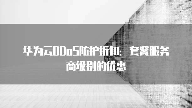华为云DDoS防护折扣:套餐服务商级别的优惠