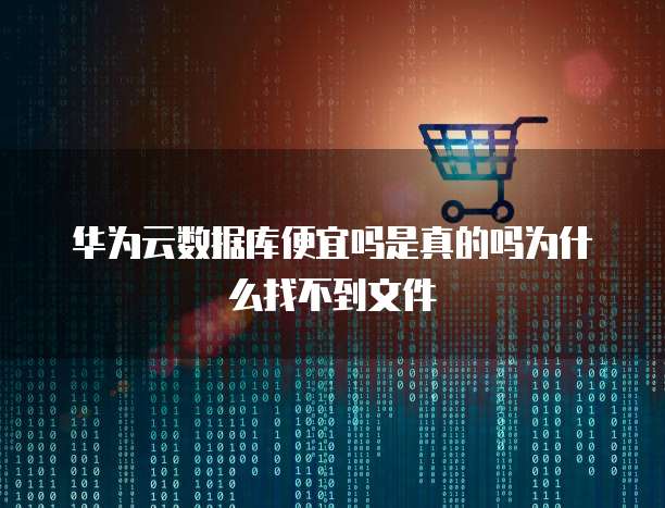 华为云数据库便宜吗是真的吗为什么找不到文件