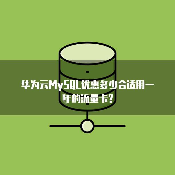 华为云MySQL优惠多少合适用一年的流量卡?