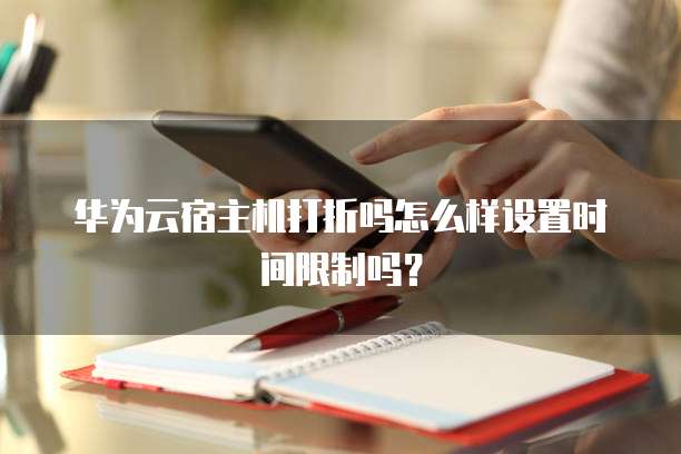 华为云宿主机打折吗怎么样设置时间限制吗?