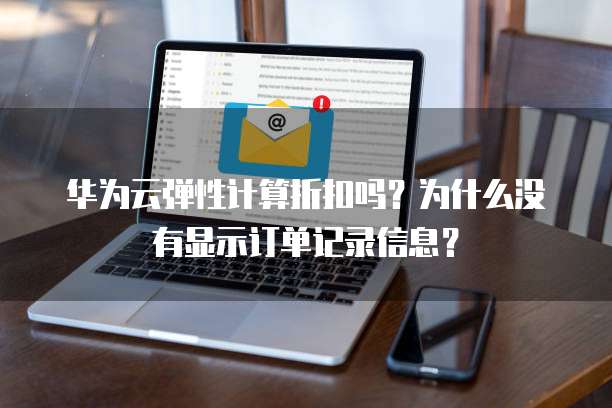 华为云弹性计算折扣吗?为什么没有显示订单记录信息?