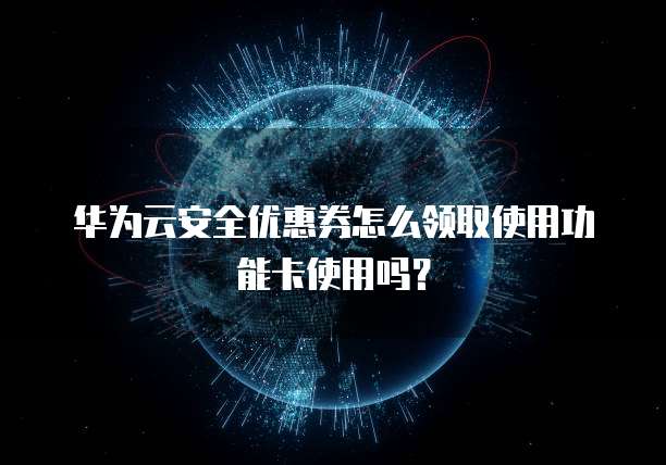华为云安全优惠券怎么领取使用功能卡使用吗?