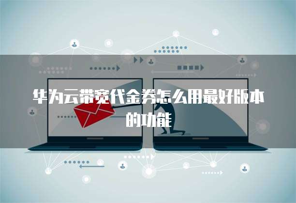华为云带宽代金券怎么用最好版本的功能