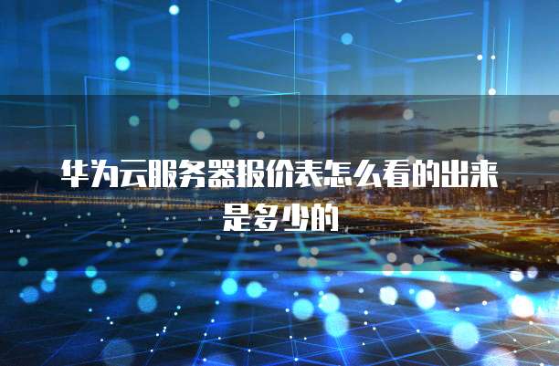 华为云服务器报价表怎么看的出来是多少的