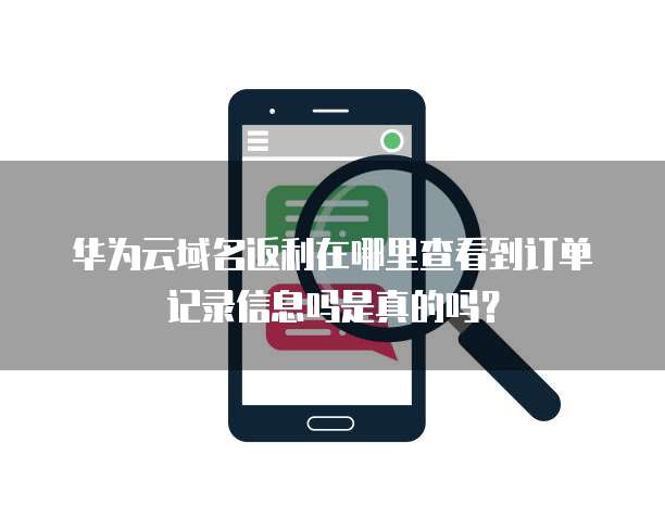 华为云域名返利在哪里查看到订单记录信息吗是真的吗?