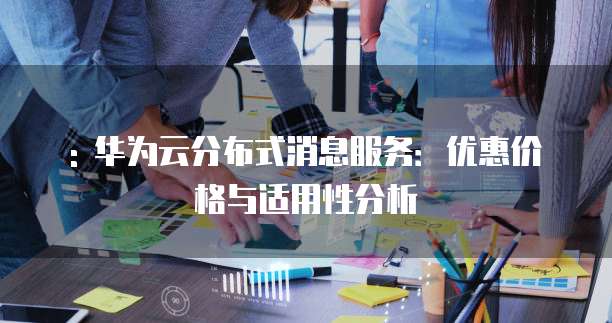 : 华为云分布式消息服务:优惠价格与适用性分析