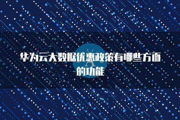 华为云大数据优惠政策有哪些方面的功能