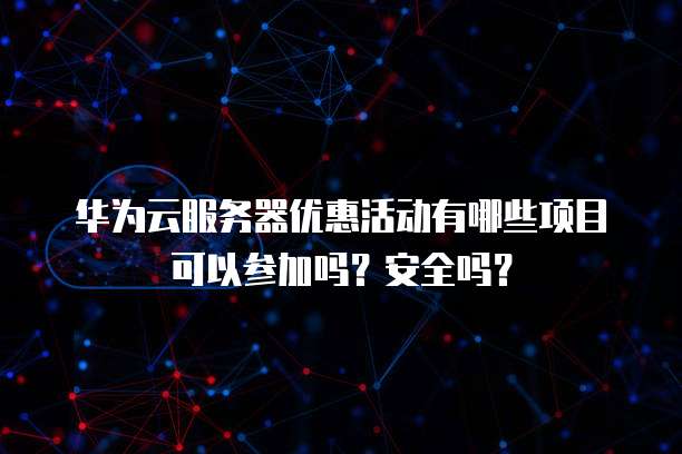 华为云服务器优惠活动有哪些项目可以参加吗?安全吗?
