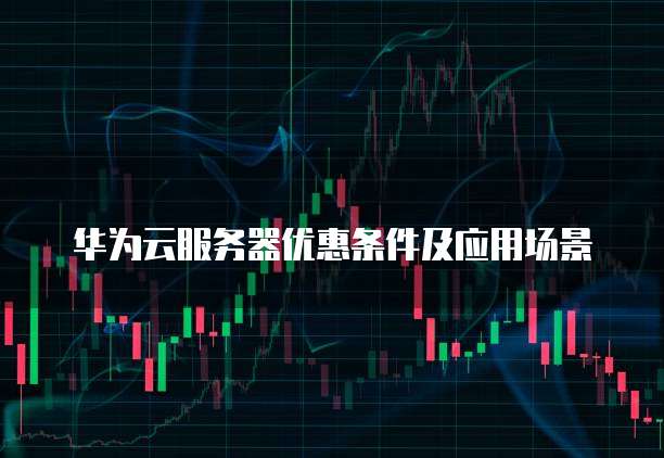 华为云服务器优惠条件及应用场景