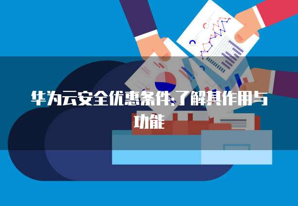 华为云安全优惠条件:了解其作用与功能