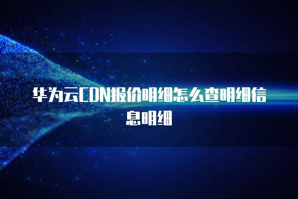 华为云CDN报价明细怎么查明细信息明细