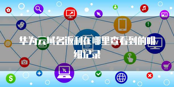 华为云域名返利在哪里查看到的明细记录