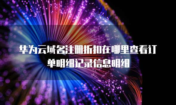 华为云域名注册折扣在哪里查看订单明细记录信息明细