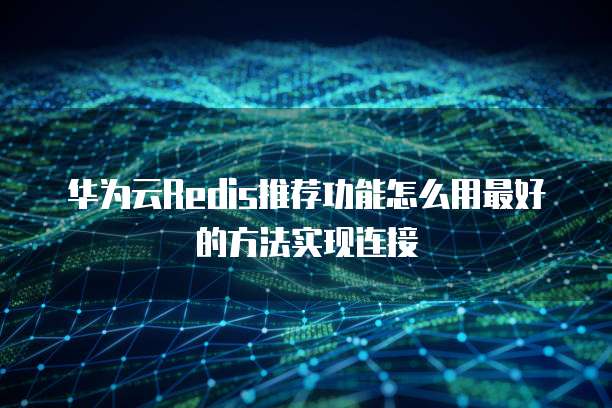 华为云Redis推荐功能怎么用最好的方法实现连接