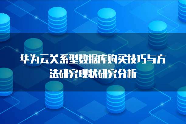 华为云关系型数据库购买技巧与方法研究现状研究分析