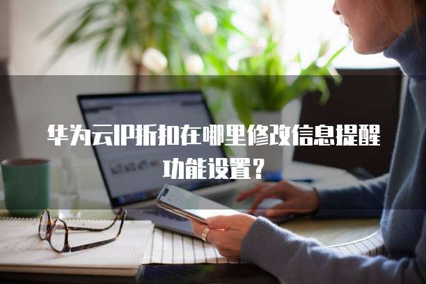 华为云IP折扣在哪里修改信息提醒功能设置?