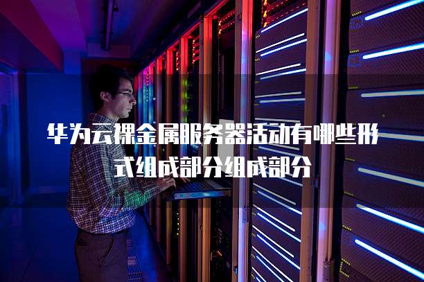 华为云裸金属服务器活动有哪些形式组成部分组成部分