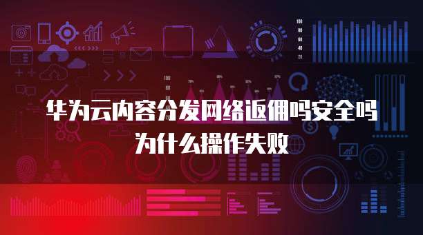 华为云内容分发网络返佣吗安全吗为什么操作失败