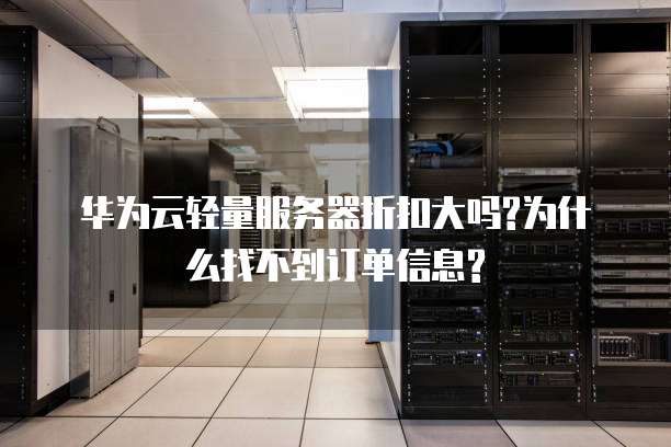 华为云轻量服务器折扣大吗?为什么找不到订单信息?