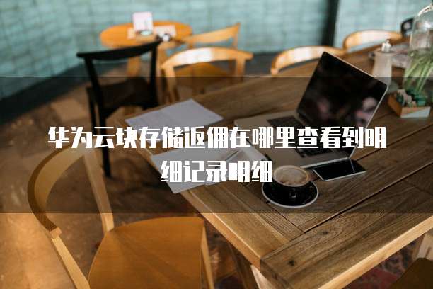 华为云块存储返佣在哪里查看到明细记录明细