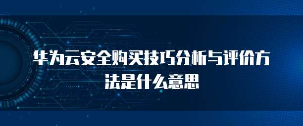 华为云安全购买技巧分析与评价方法是什么意思