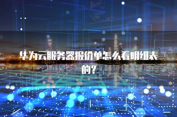 华为云服务器报价单怎么看明细表的?