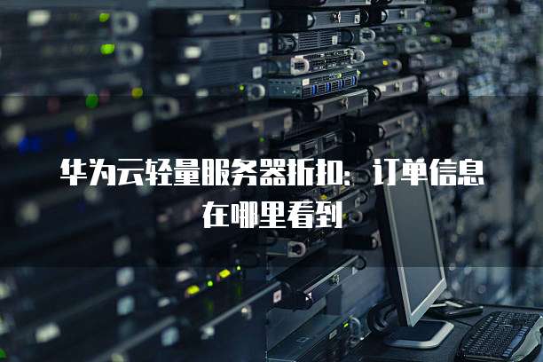 华为云轻量服务器折扣:订单信息在哪里看到
