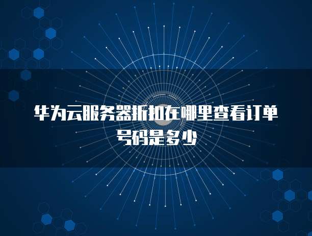 华为云服务器折扣在哪里查看订单号码是多少