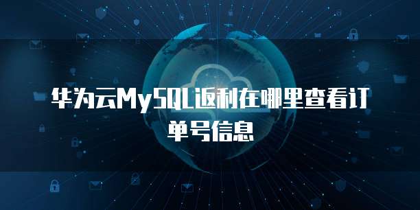 华为云MySQL返利在哪里查看订单号信息