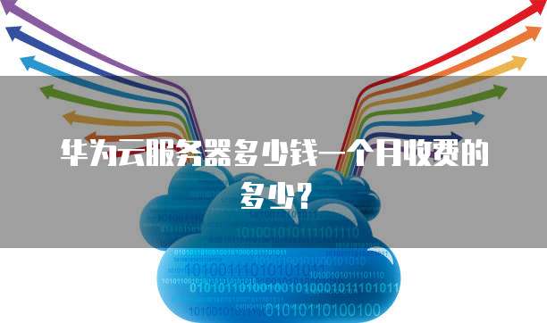 华为云服务器多少钱一个月收费的多少?