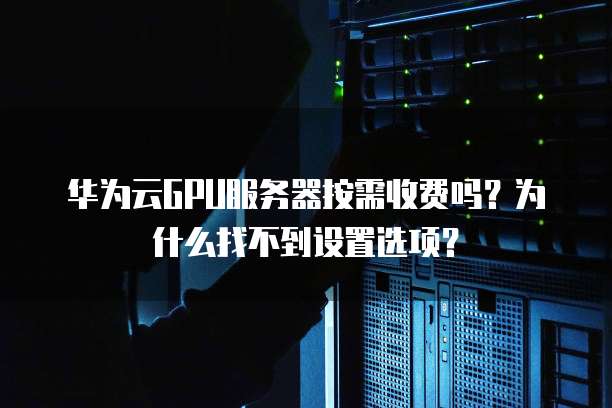 华为云GPU服务器按需收费吗？为什么找不到设置选项？