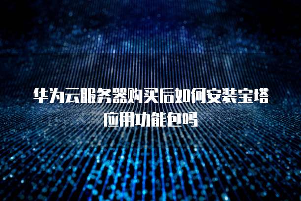 华为云服务器购买后如何安装宝塔应用功能包吗
