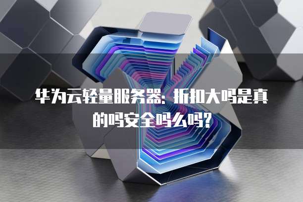 华为云轻量服务器: 折扣大吗是真的吗安全吗么吗?