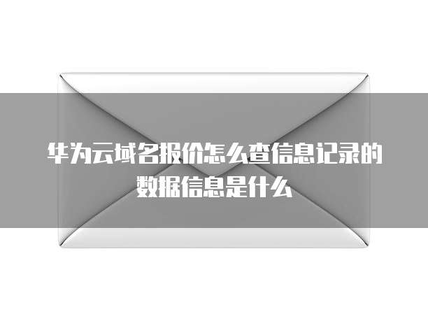 华为云域名报价怎么查信息记录的数据信息是什么