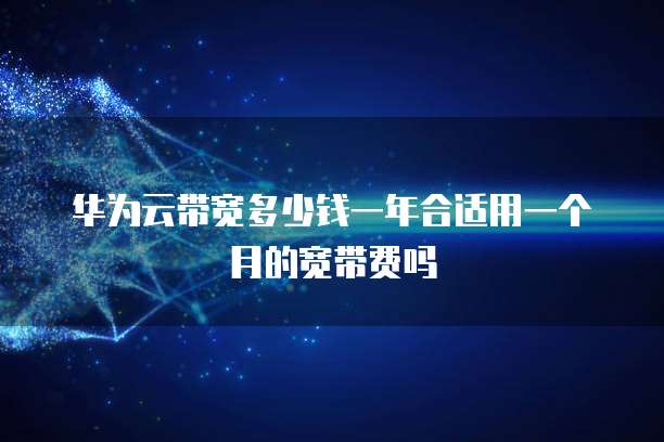 华为云带宽多少钱一年合适用一个月的宽带费吗