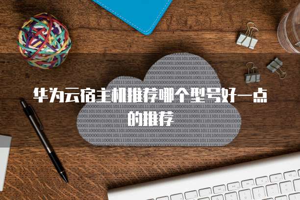 华为云宿主机推荐哪个型号好一点的推荐