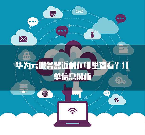 华为云服务器返利在哪里查看？订单信息解析