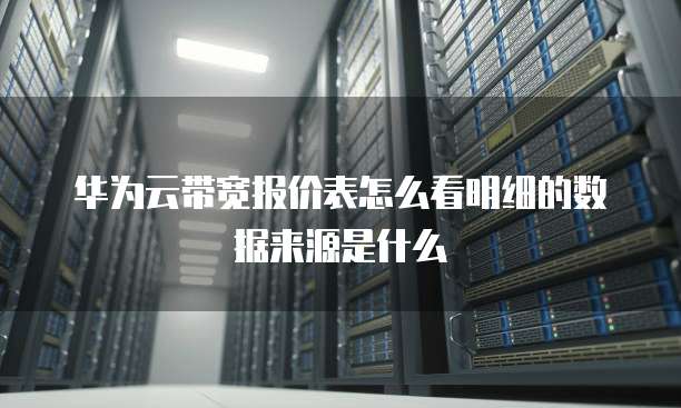 华为云带宽报价表怎么看明细的数据来源是什么