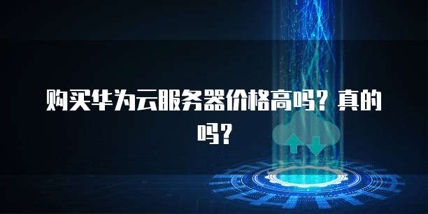 购买华为云服务器价格高吗?真的吗?