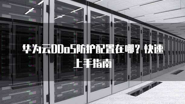 华为云DDoS防护配置在哪?快速上手指南