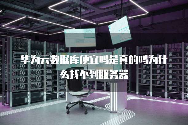 华为云数据库便宜吗是真的吗为什么找不到服务器