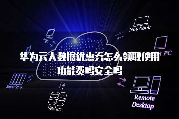 华为云大数据优惠券怎么领取使用功能费吗安全吗