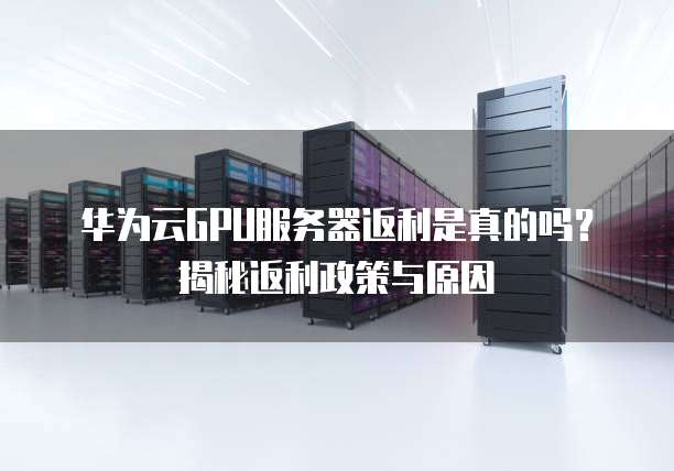 华为云GPU服务器返利是真的吗?揭秘返利政策与原因