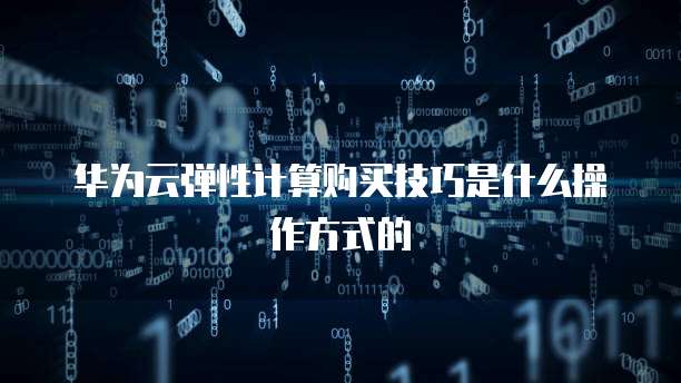 华为云弹性计算购买技巧是什么操作方式的
