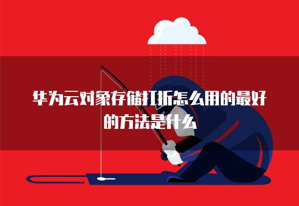 华为云对象存储打折怎么用的最好的方法是什么