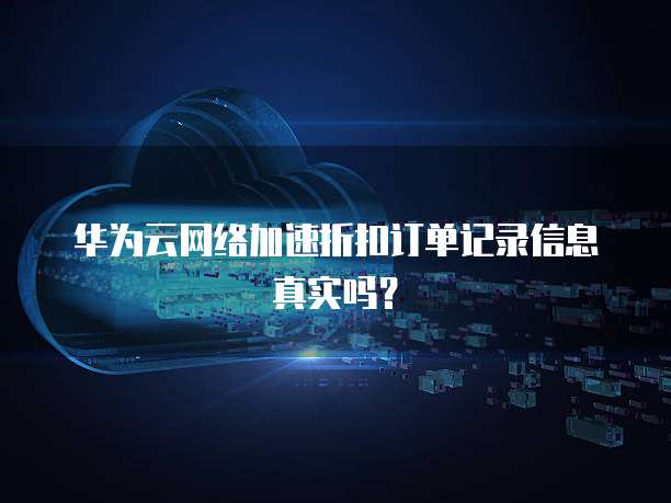 华为云网络加速折扣订单记录信息真实吗？