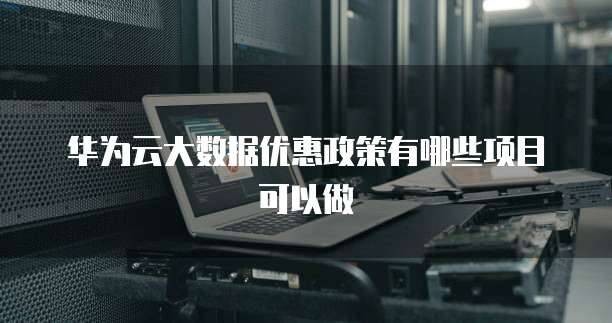 华为云大数据优惠政策有哪些项目可以做
