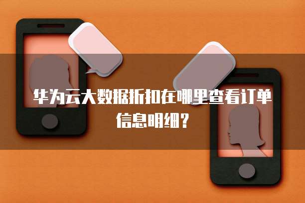 华为云大数据折扣在哪里查看订单信息明细?